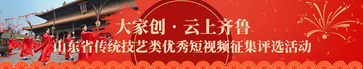 大家创•云上齐鲁山东省传统技艺类优秀短视频征集评选活动